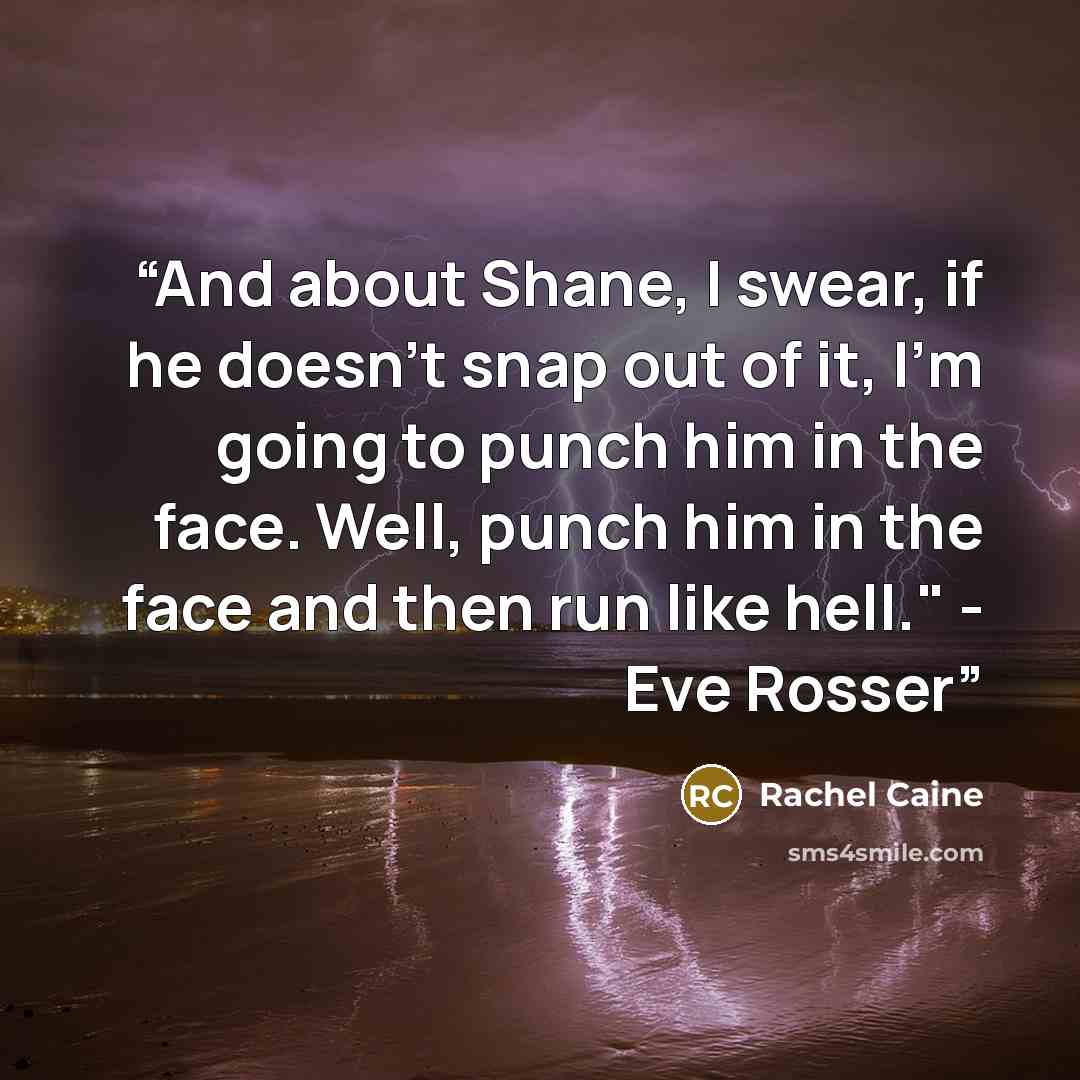 “And about Shane, I swear, if he doesn't snap out of it, I'm going to punch him in the face. Well, punch him in the face and then run like hell." - Eve Rosser” quote by Rachel Caine