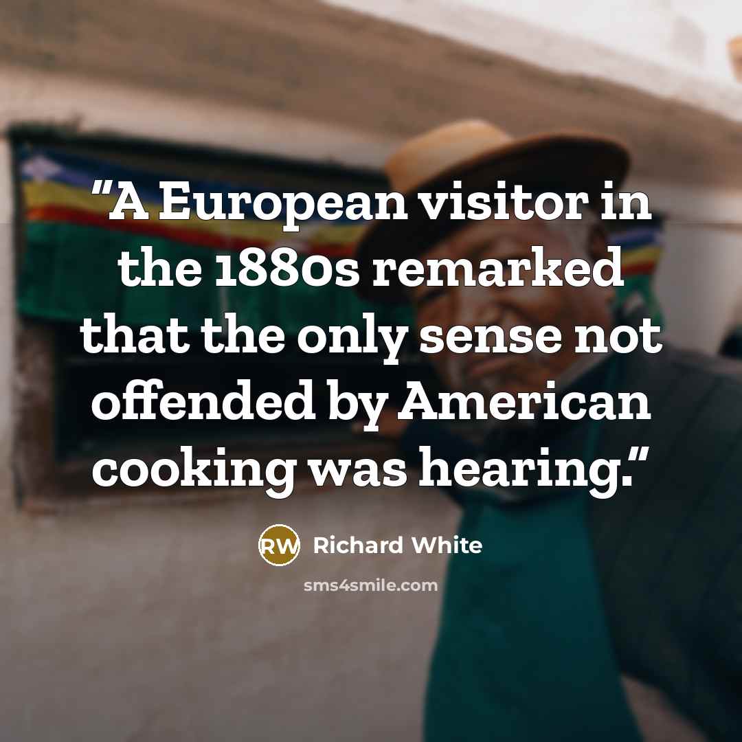 “A European visitor in the 1880s remarked that the only sense not offended by American cooking was hearing.” quote by Richard White