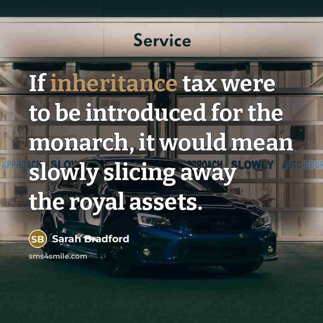 “If inheritance tax were to be introduced for the monarch, it would mean slowly slicing away the royal assets.” quote by Sarah Bradford