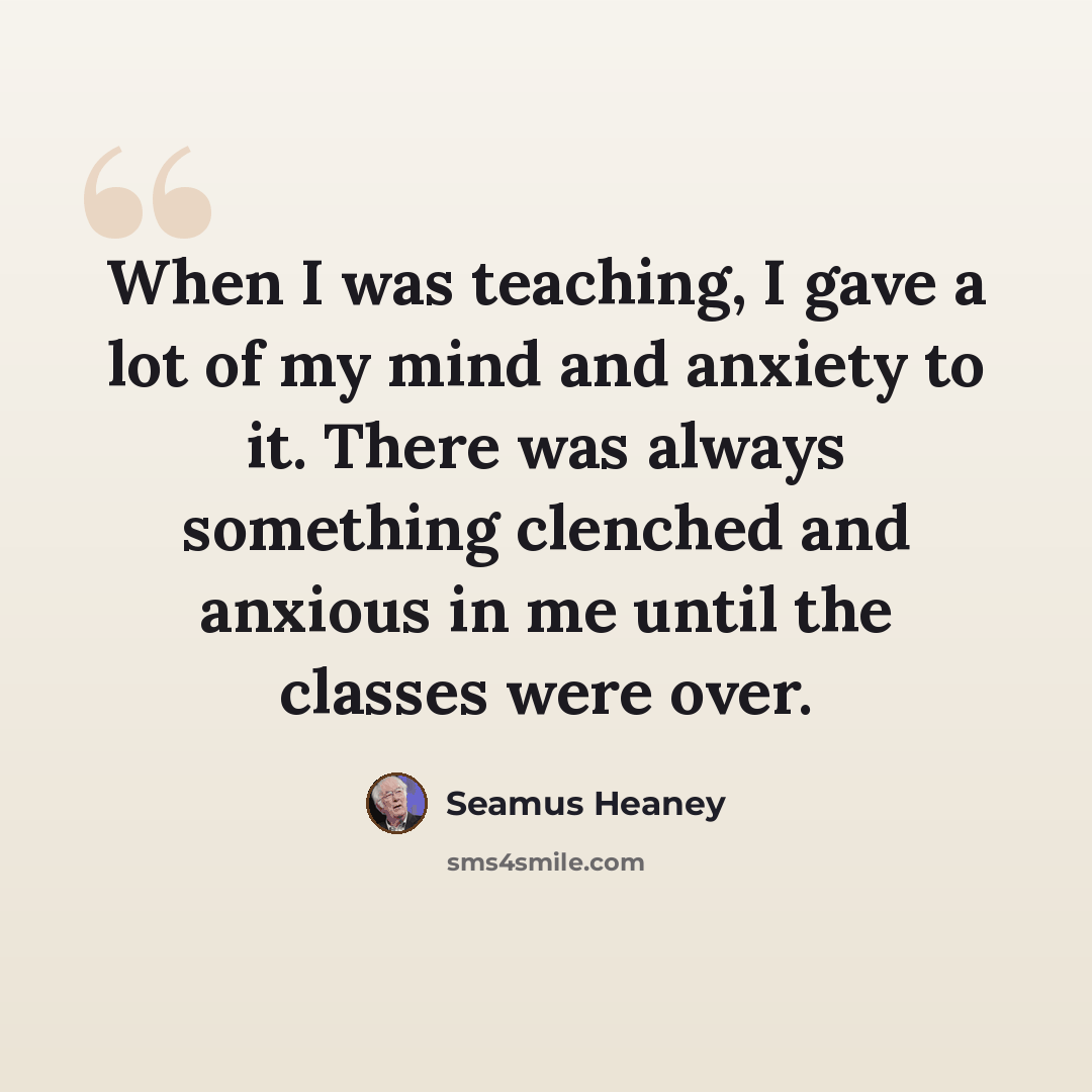 “When I was teaching, I gave a lot of my mind and anxiety to it. There was always something clenched and anxious in me until the classes were over.” quote by Seamus Heaney