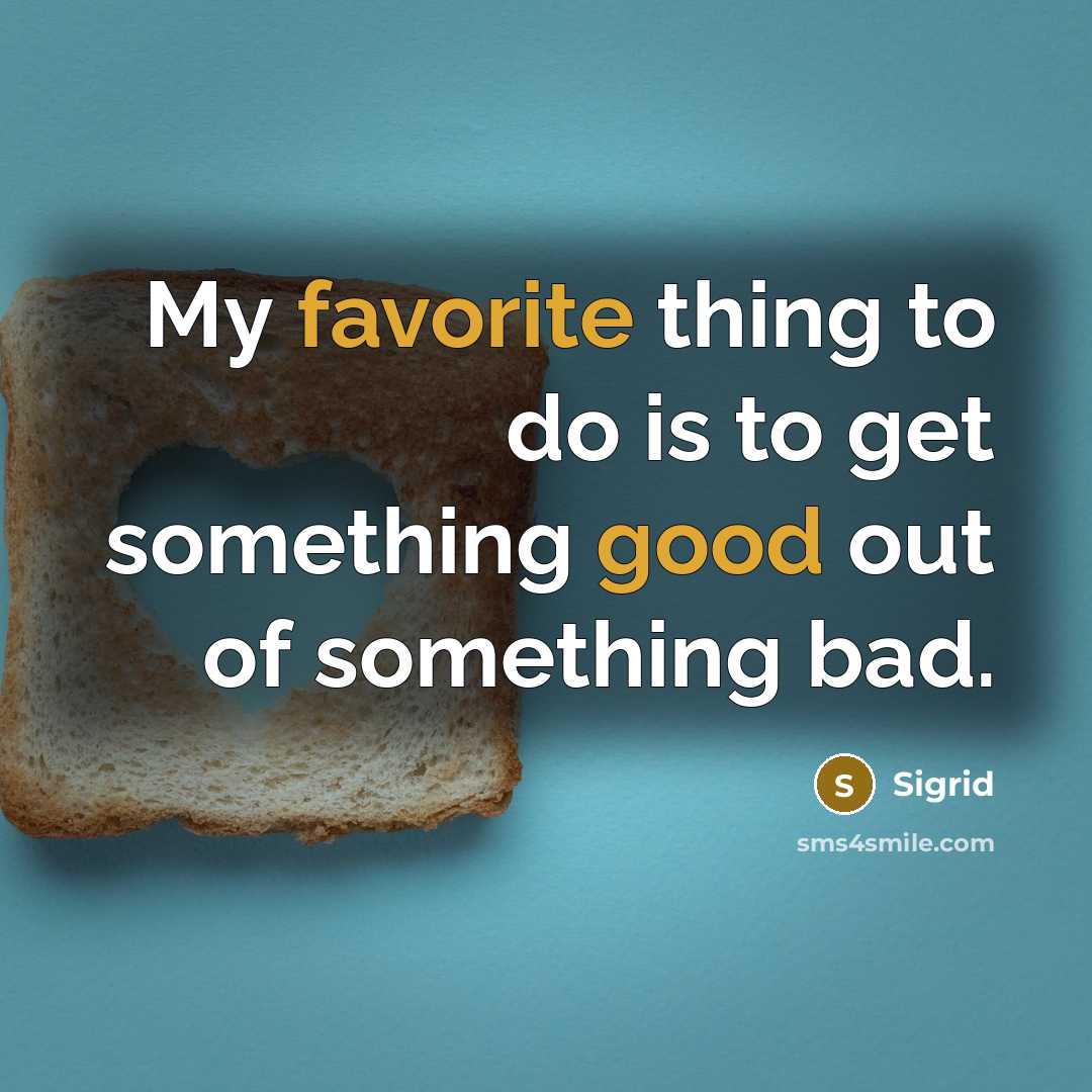 “My favorite thing to do is to get something good out of something bad.” quote by Sigrid