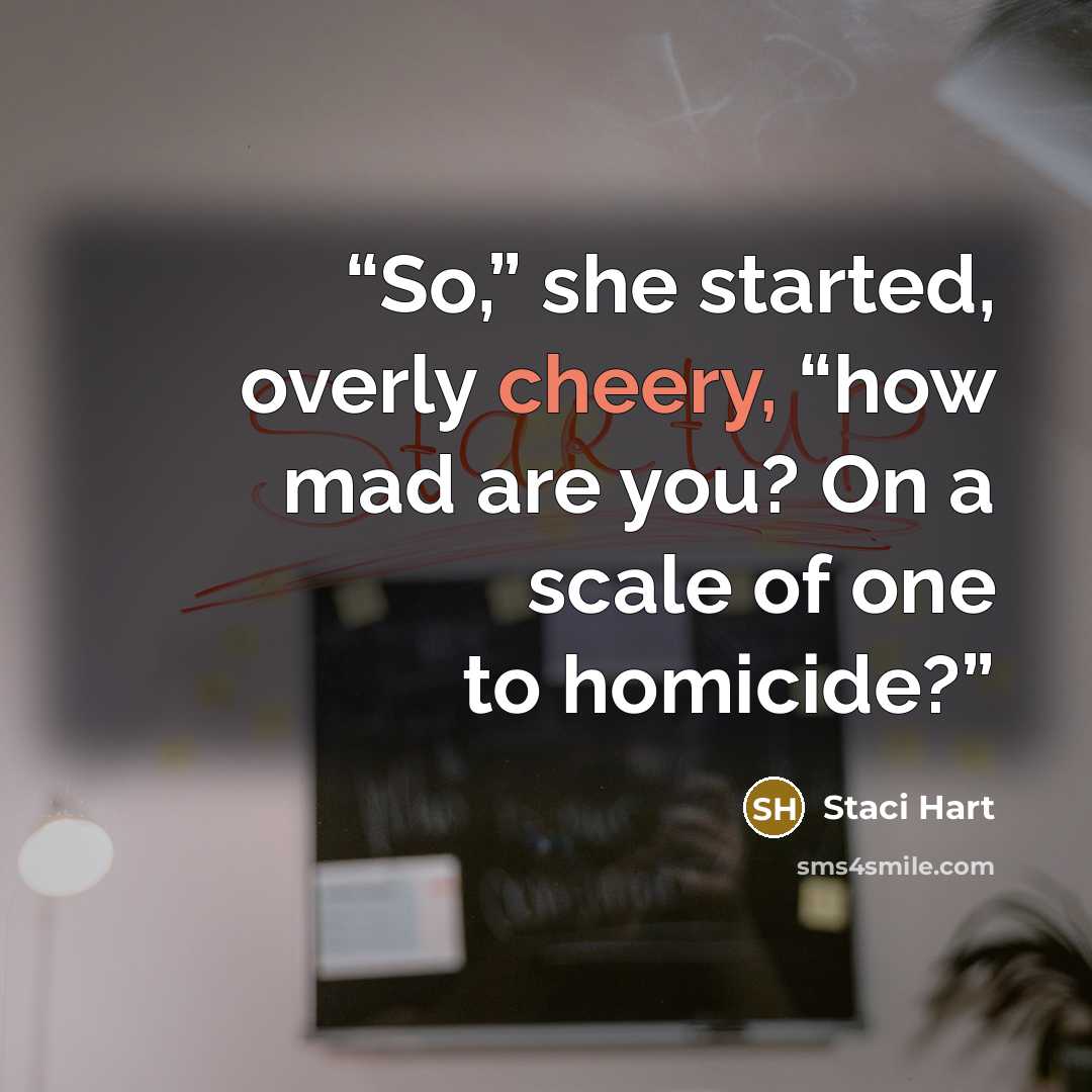 “So,” she started, overly cheery, “how mad are you? On a scale of one to homicide?” quote by Staci Hart