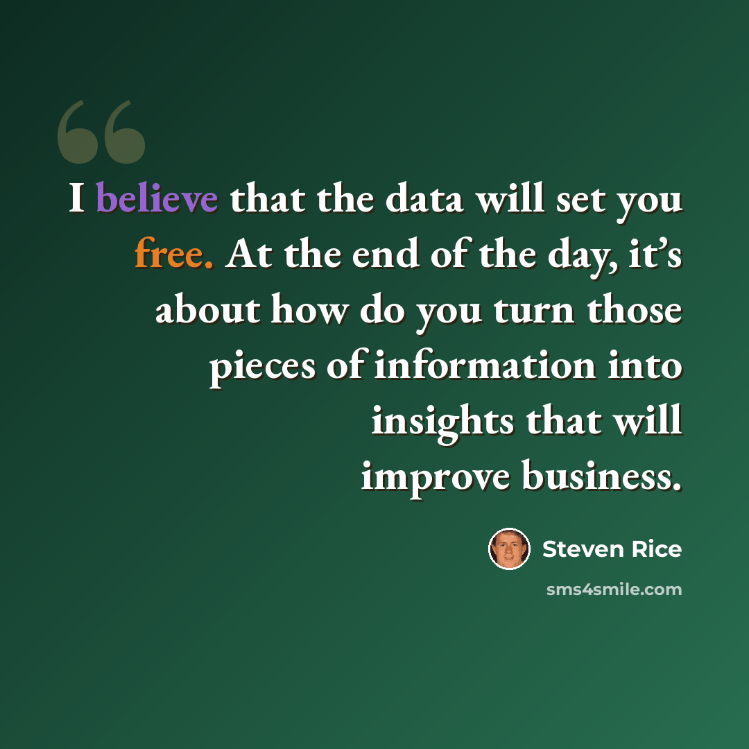 “I believe that the data will set you free. At the end of the day, it’s about how do you turn those pieces of information into insights that will improve business.” quote by Steven Rice