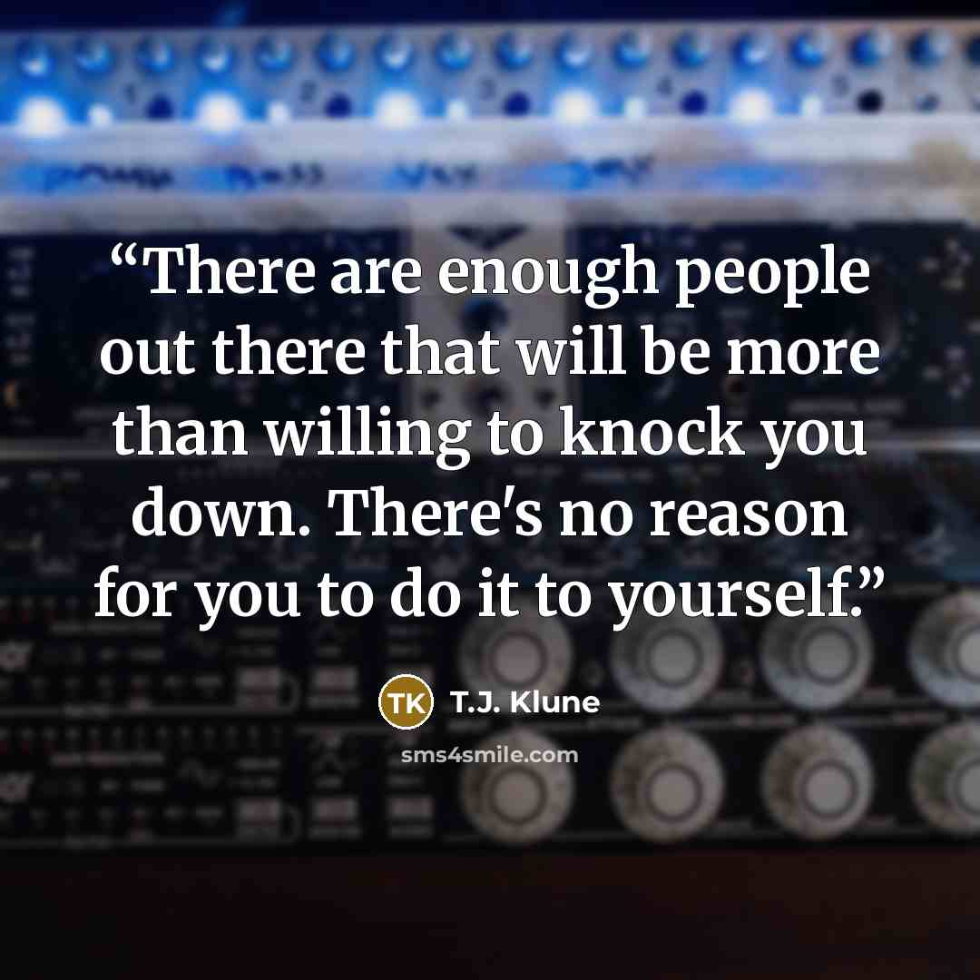 “There are enough people out there that will be more than willing to knock you down. There's no reason for you to do it to yourself.” quote by T.J. Klune