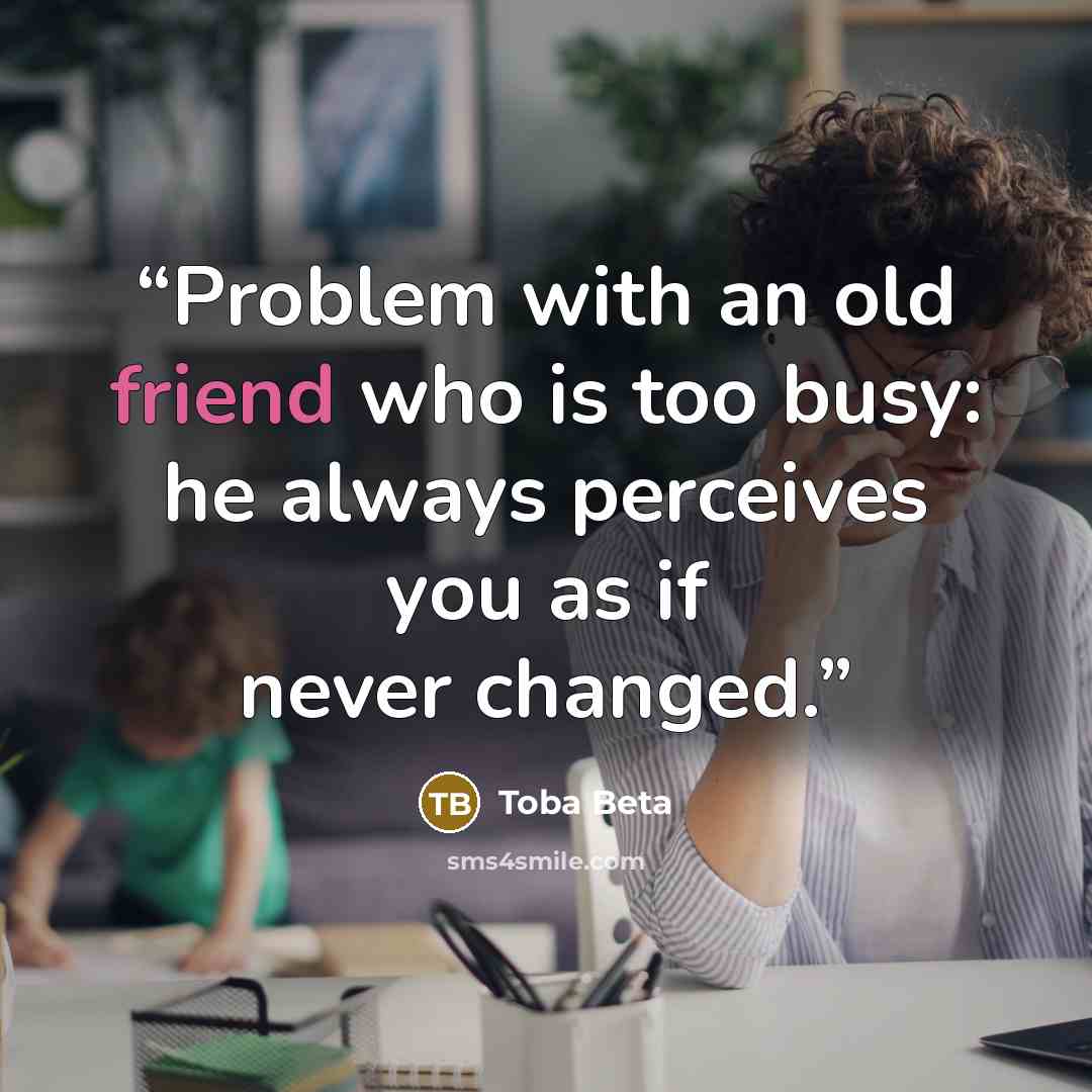 “Problem with an old friend who is too busy: he always perceives you as if never changed.” quote by Toba Beta