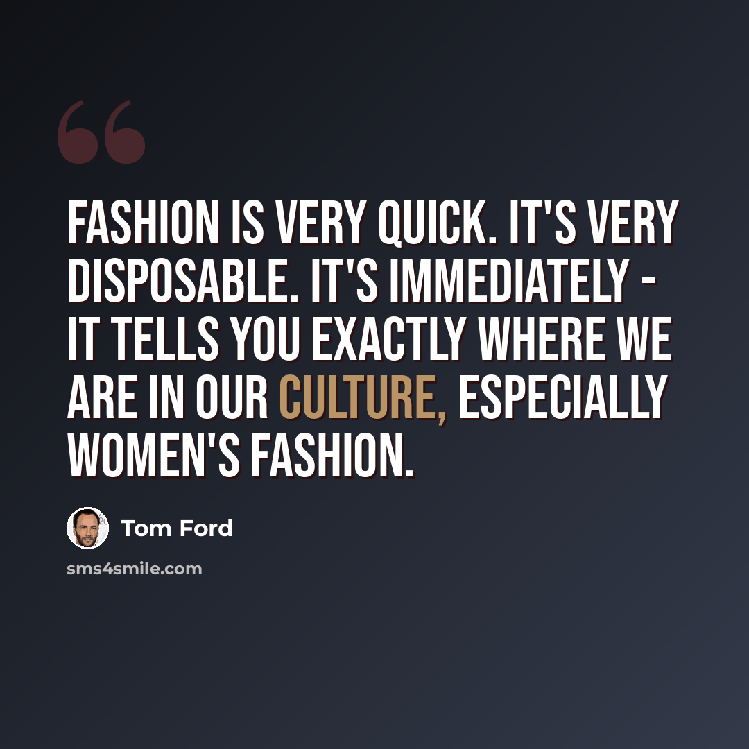 “Fashion is very quick. It's very disposable. It's immediately - it tells you exactly where we are in our culture, especially women's fashion.” quote by Tom Ford