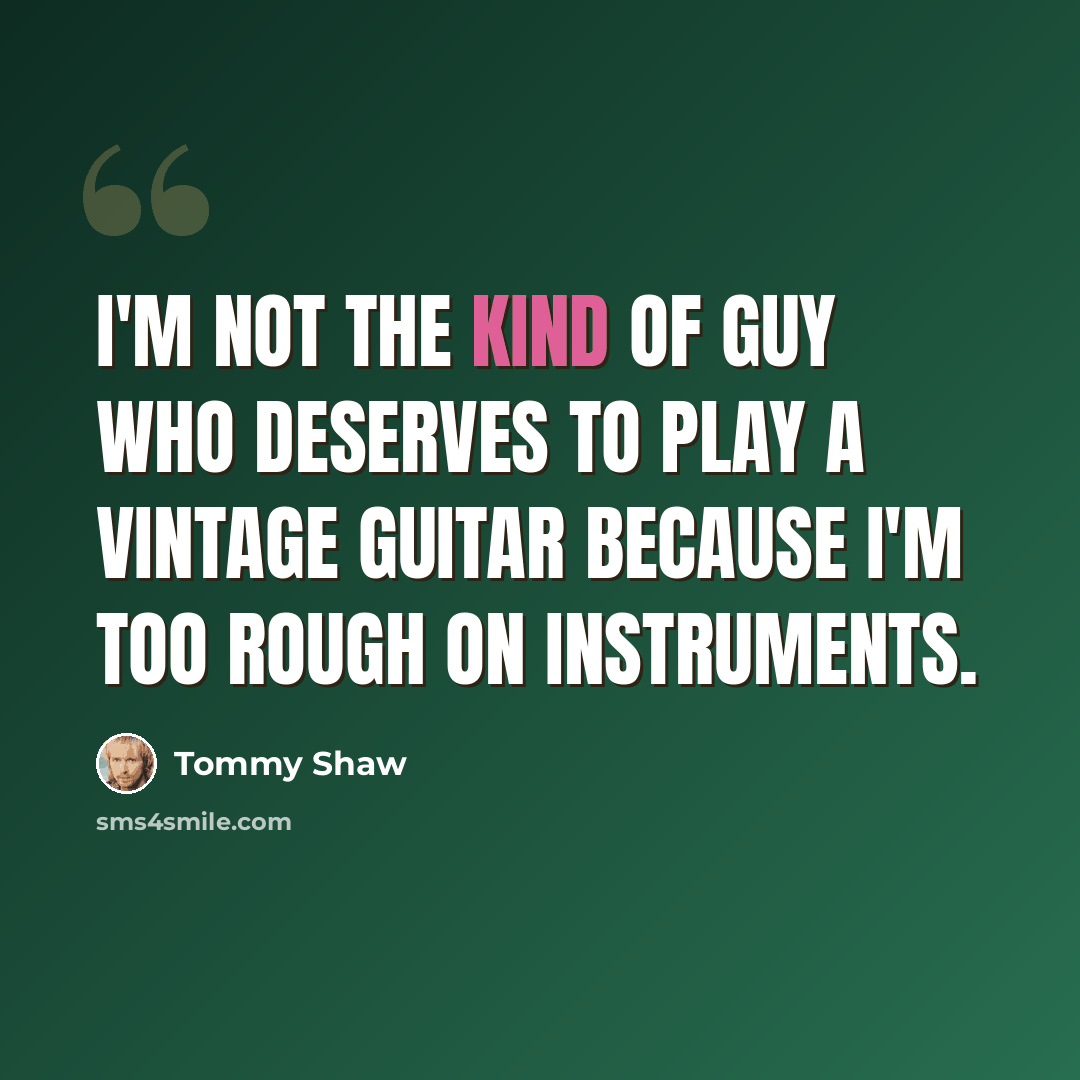 “I'm not the kind of guy who deserves to play a vintage guitar because I'm too rough on instruments.” quote by Tommy Shaw