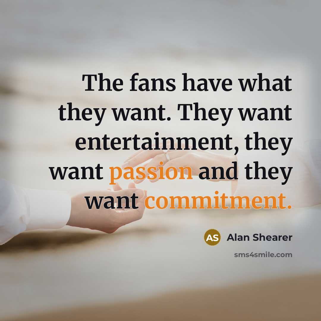 “The fans have what they want. They want entertainment, they want passion and they want commitment.” quote by Alan Shearer