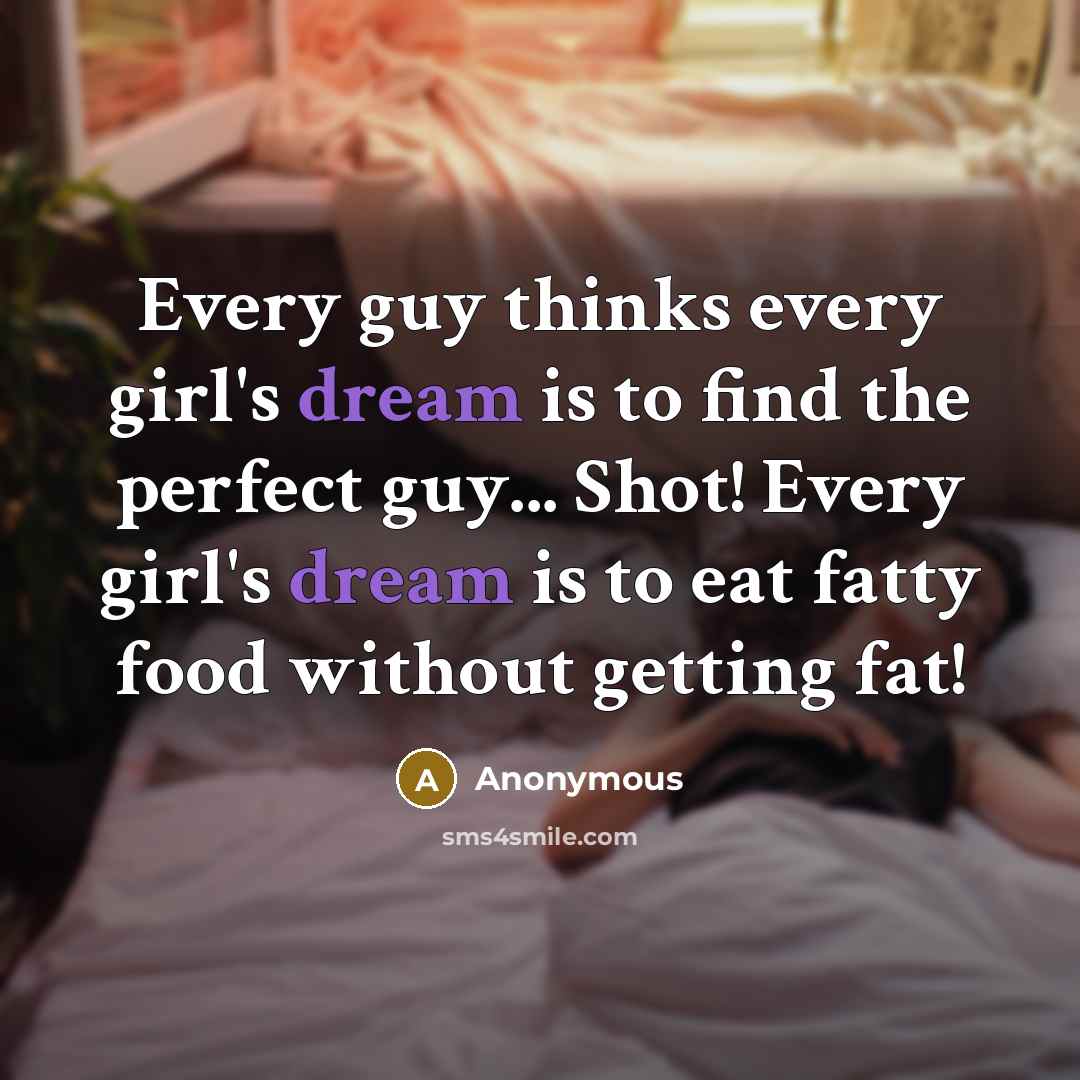 “Every guy thinks every girl's dream is to find the perfect guy... Shot! Every girl's dream is to eat fatty food without getting fat!” quote by Anonymous