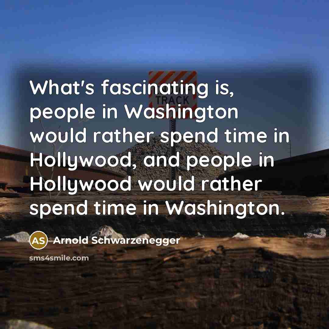 “What's fascinating is, people in Washington would rather spend time in Hollywood, and people in Hollywood would rather spend time in Washington.” quote by Arnold Schwarzenegger