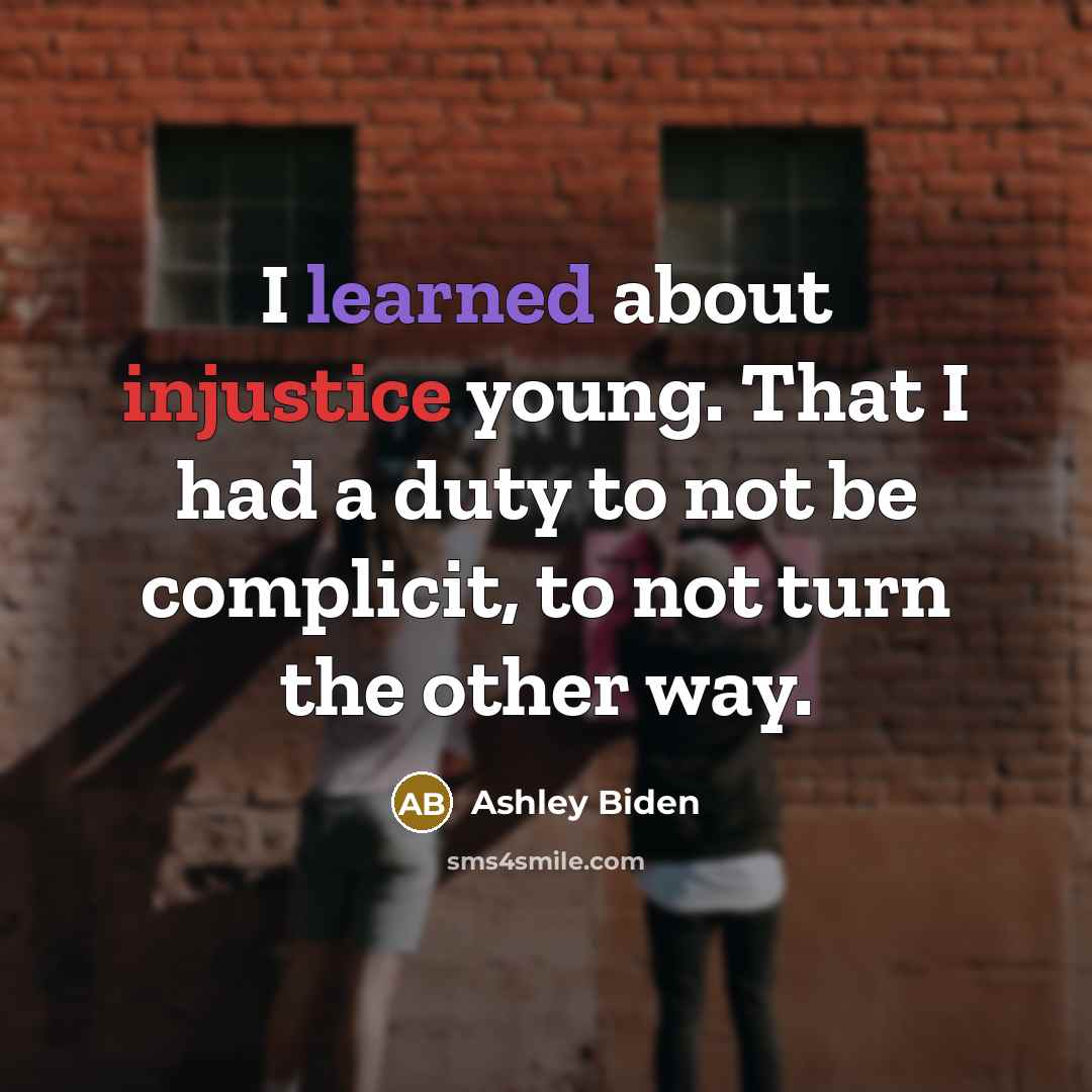 “I learned about injustice young. That I had a duty to not be complicit, to not turn the other way.” quote by Ashley Biden