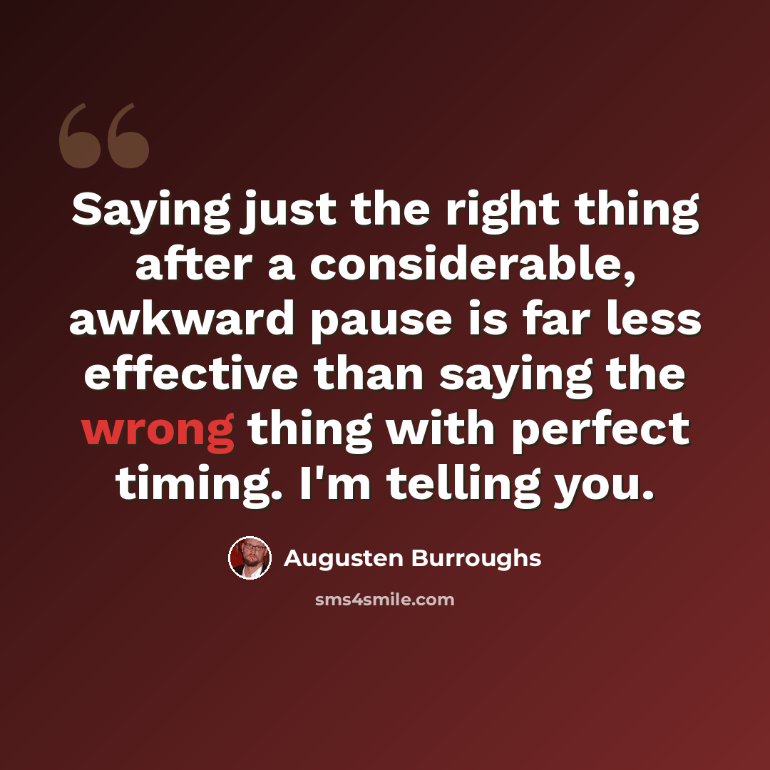 “Saying just the right thing after a considerable, awkward pause is far less effective than saying the wrong thing with perfect timing. I'm telling you.” quote by Augusten Burroughs