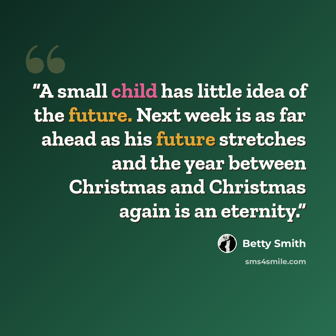 “A small child has little idea of the future. Next week is as far ahead as his future stretches and the year between Christmas and Christmas again is an eternity.” quote by Betty Smith