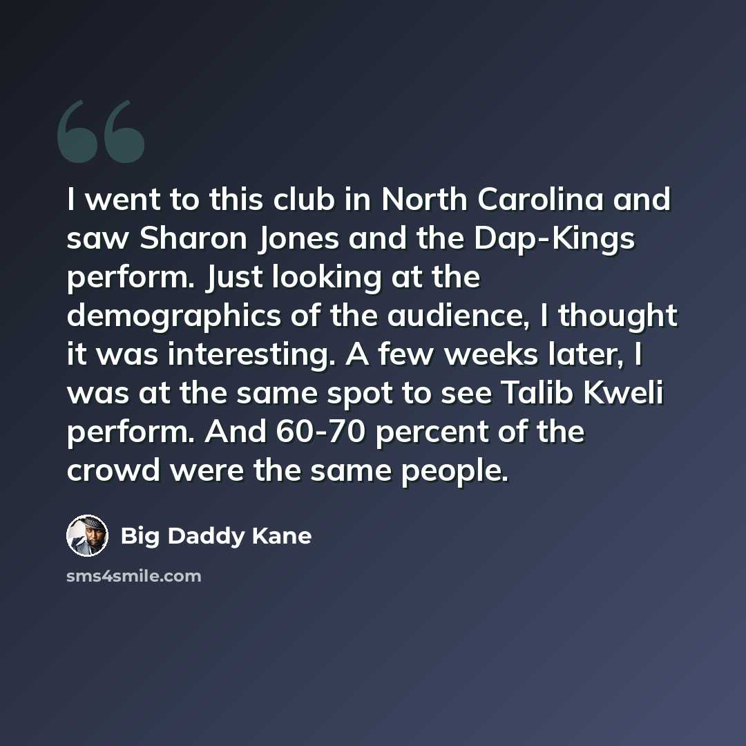 “I went to this club in North Carolina and saw Sharon Jones and the Dap-Kings perform. Just looking at the demographics of the audience, I thought it was interesting. A few weeks later, I was at the same spot to see Talib Kweli perform. And 60-70 percent of the crowd were the same people.” quote by Big Daddy Kane