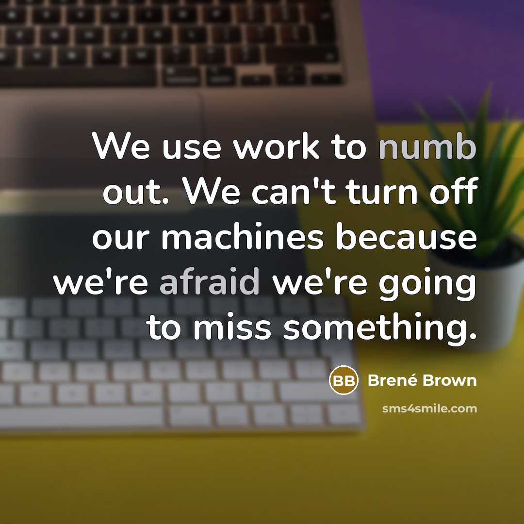 “We use work to numb out. We can't turn off our machines because we're afraid we're going to miss something.” quote by Brene Brown