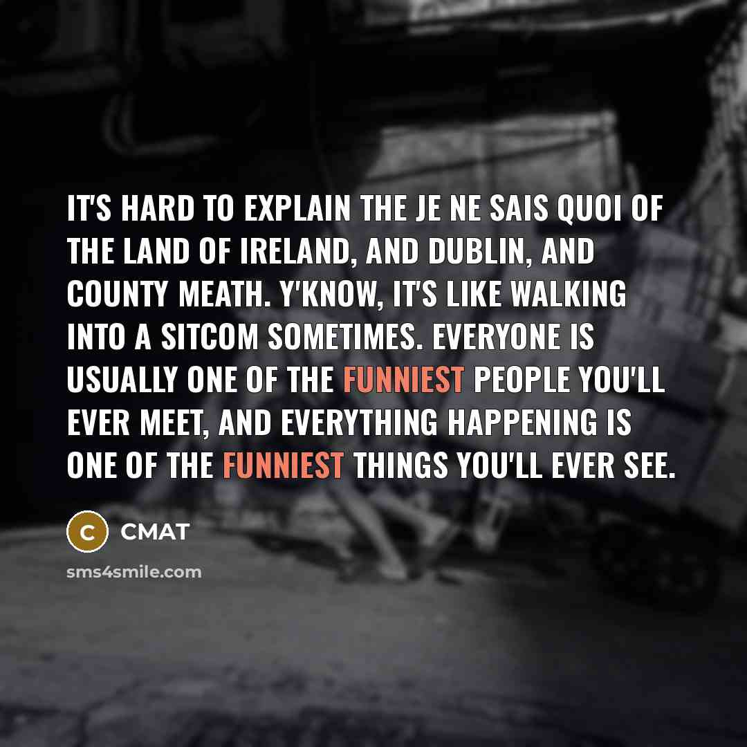 “It's hard to explain the je ne sais quoi of the land of Ireland, and Dublin, and County Meath. Y'know, it's like walking into a sitcom sometimes. Everyone is usually one of the funniest people you'll ever meet, and everything happening is one of the funniest things you'll ever see.” quote by CMAT