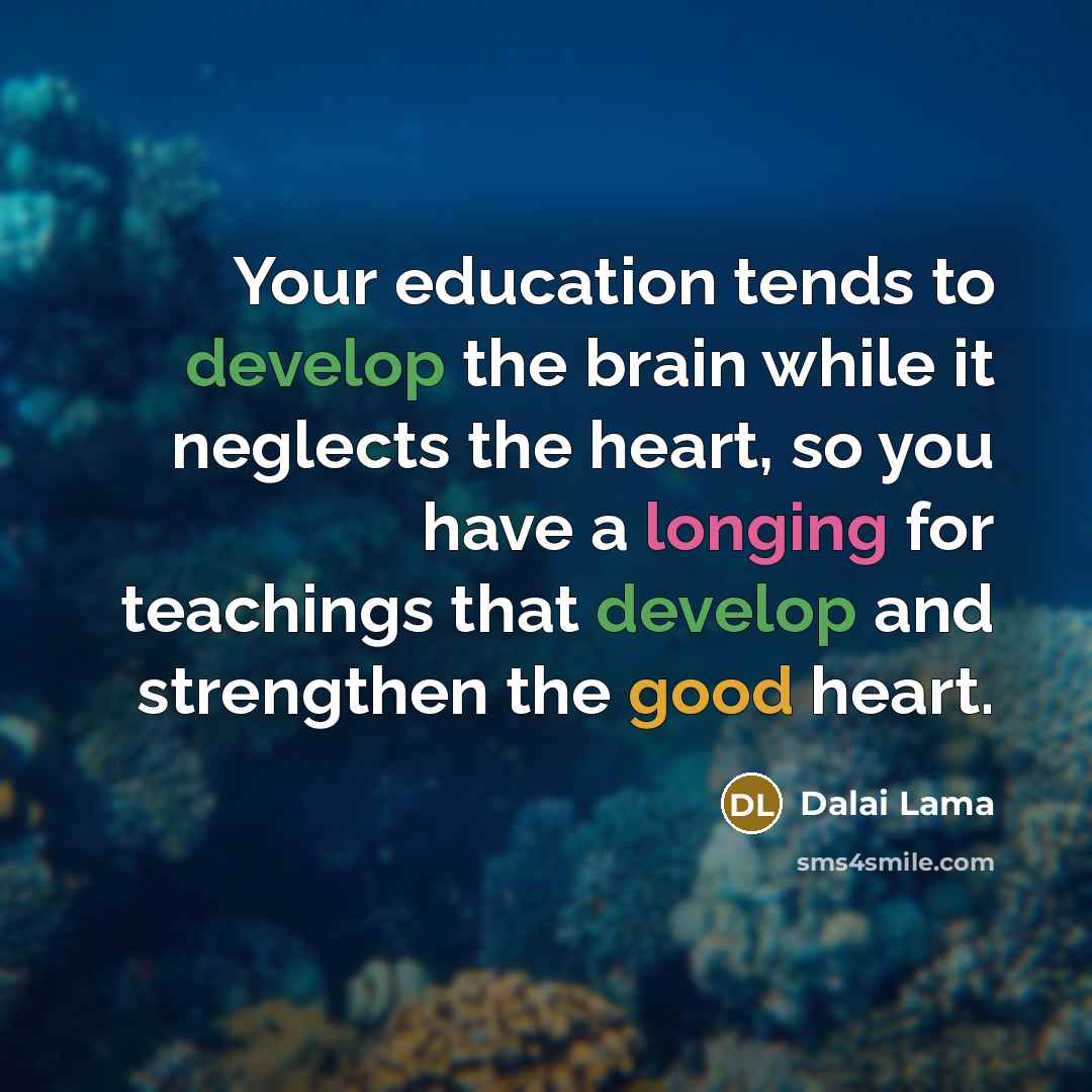 “Your education tends to develop the brain while it neglects the heart, so you have a longing for teachings that develop and strengthen the good heart.” quote by Dalai Lama