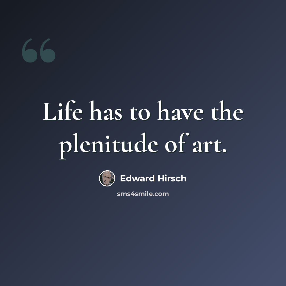 “Life has to have the plenitude of art.” quote by Edward Hirsch