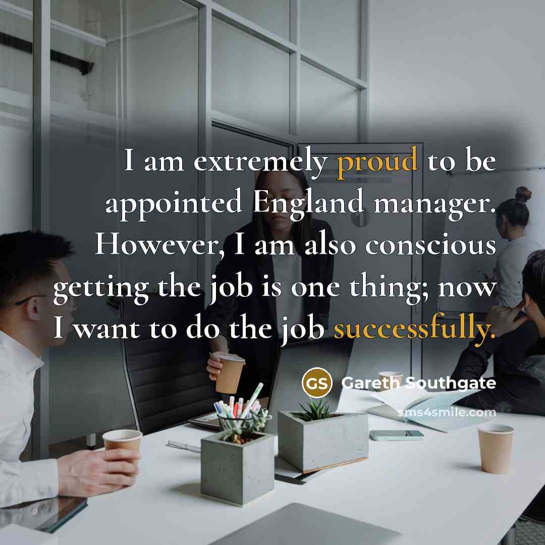 “I am extremely proud to be appointed England manager. However, I am also conscious getting the job is one thing; now I want to do the job successfully.” quote by Gareth Southgate