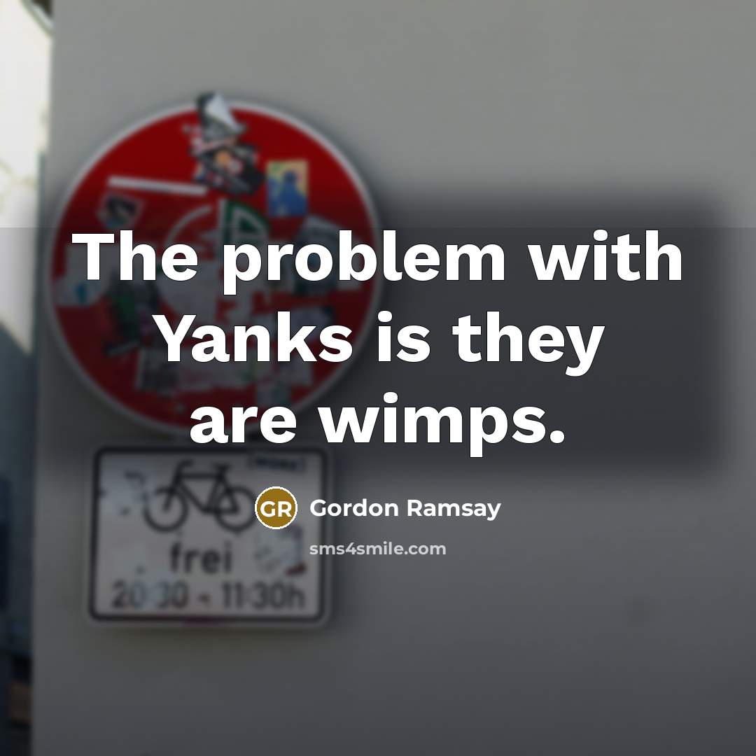 “The problem with Yanks is they are wimps.” quote by Gordon Ramsay