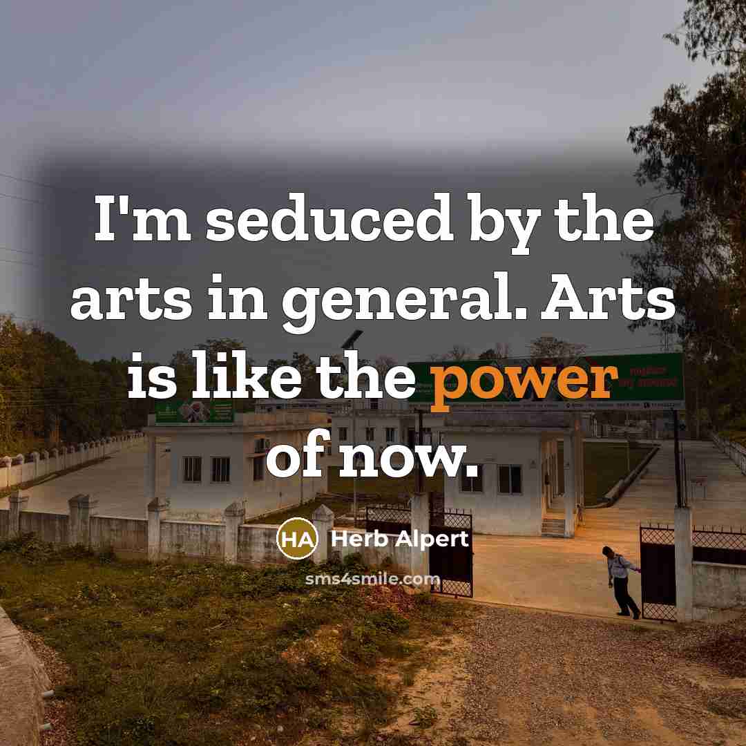 “I'm seduced by the arts in general. Arts is like the power of now.” quote by Herb Alpert