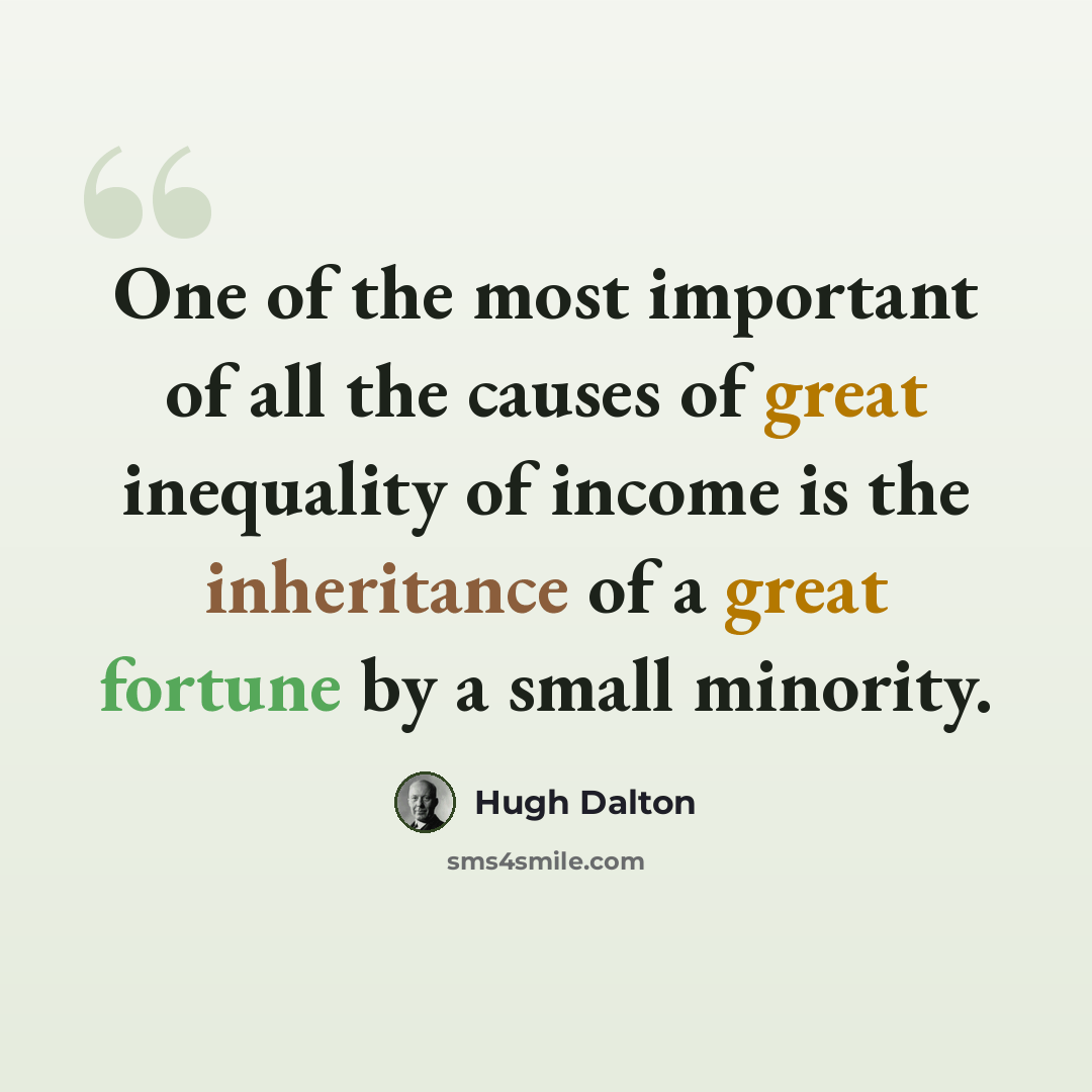 “One of the most important of all the causes of great inequality of income is the inheritance of a great fortune by a small minority.” quote by Hugh Dalton