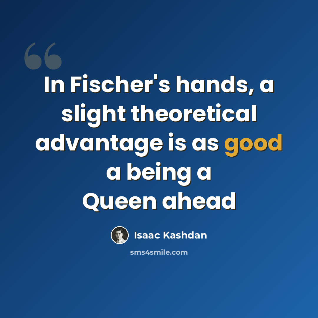 “In Fischer's hands, a slight theoretical advantage is as good a being a Queen ahead” quote by Isaac Kashdan