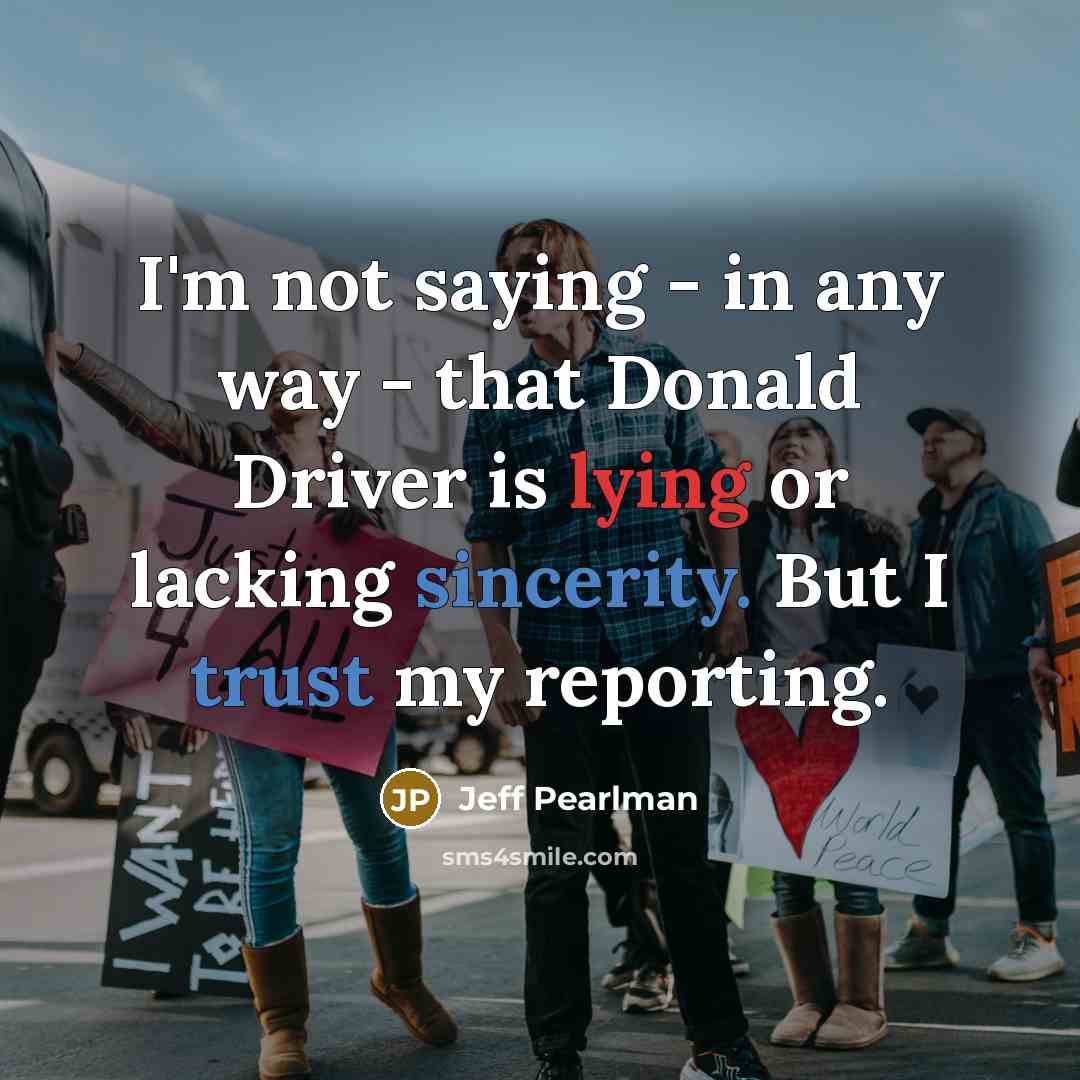 “I'm not saying - in any way - that Donald Driver is lying or lacking sincerity. But I trust my reporting.” quote by Jeff Pearlman