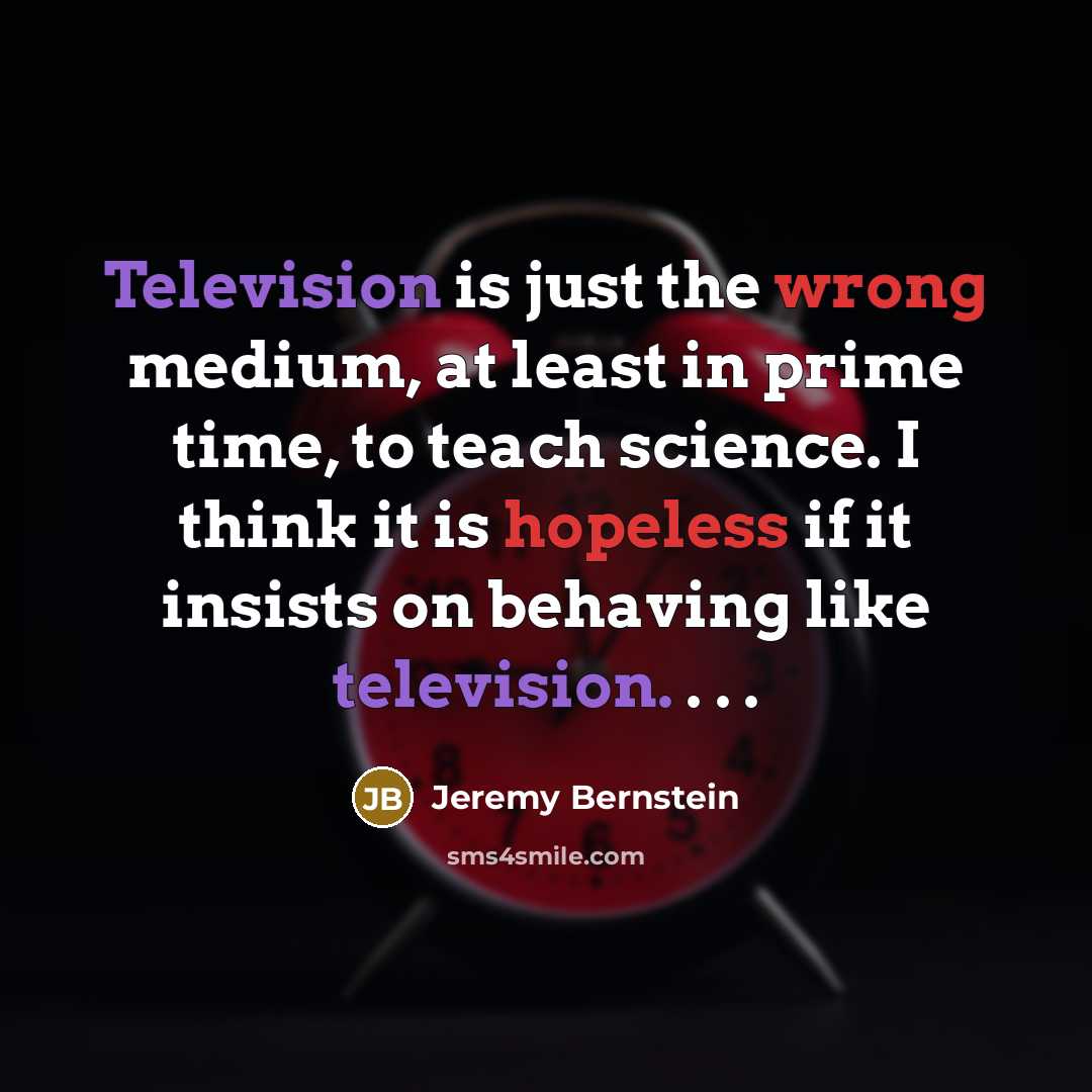 “Television is just the wrong medium, at least in prime time, to teach science. I think it is hopeless if it insists on behaving like television. . . .” quote by Jeremy Bernstein