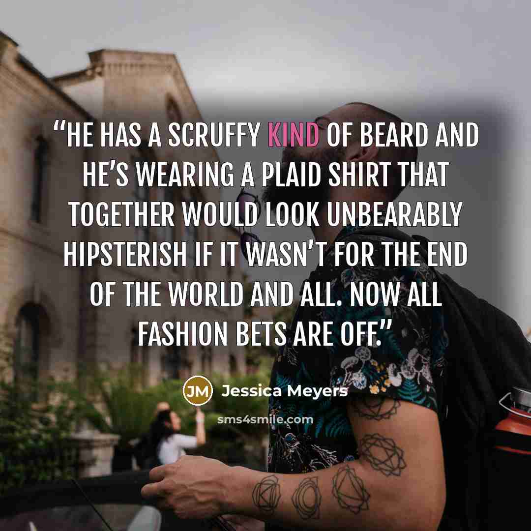 “He has a scruffy kind of beard and he’s wearing a plaid shirt that together would look unbearably hipsterish if it wasn’t for the end of the world and all. Now all fashion bets are off.” quote by Jessica Meyers
