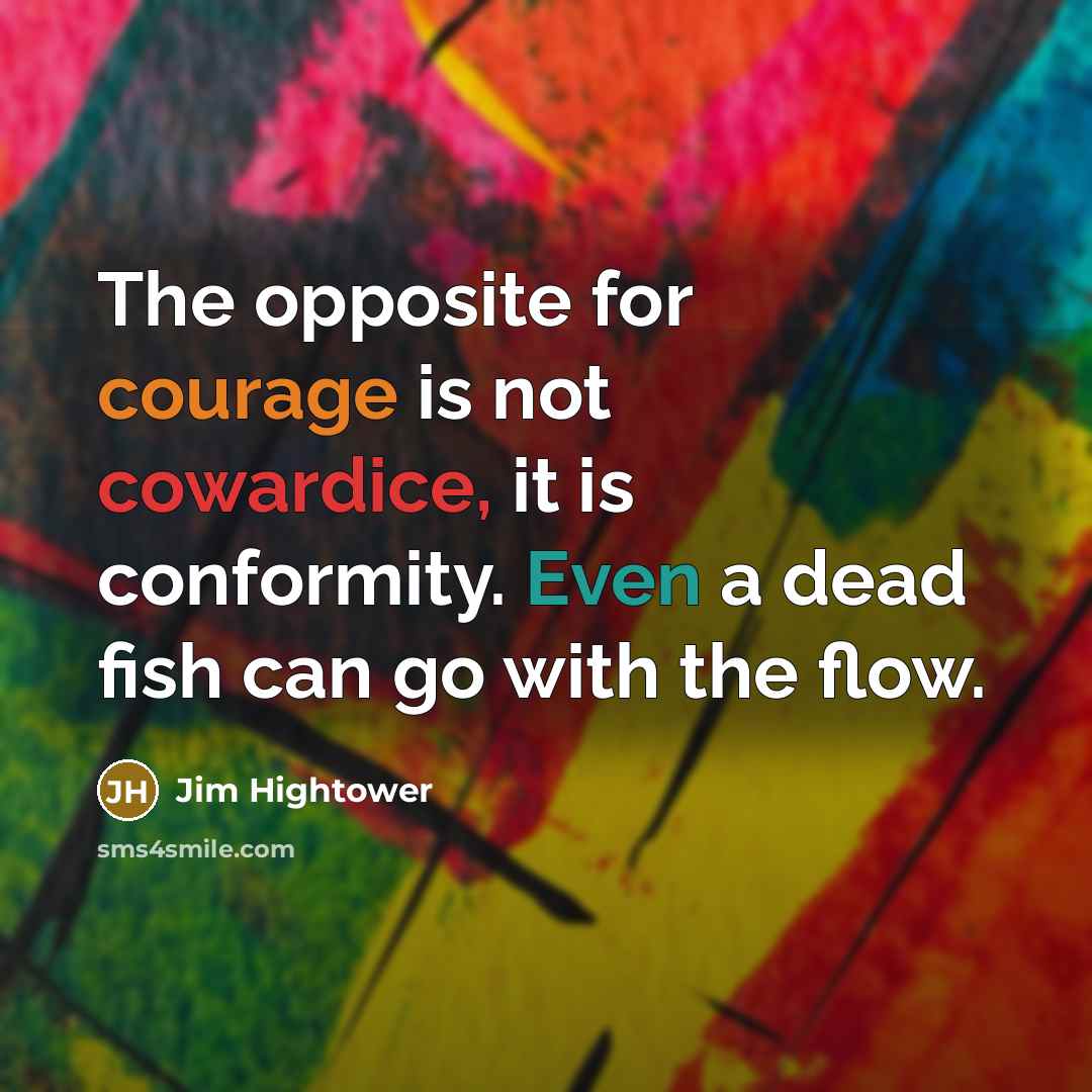 “The opposite for courage is not cowardice, it is conformity. Even a dead fish can go with the flow.” quote by Jim Hightower