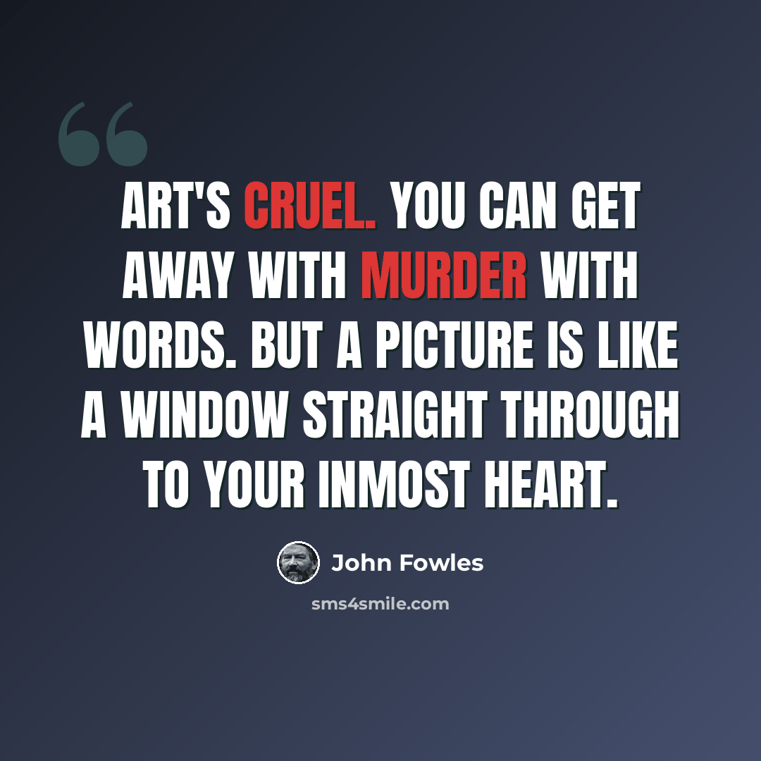“Art's cruel. You can get away with murder with words. But a picture is like a window straight through to your inmost heart.” quote by John Fowles