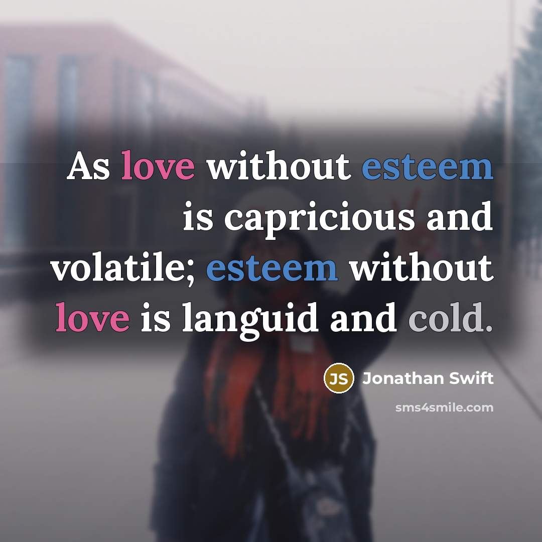 “As love without esteem is capricious and volatile; esteem without love is languid and cold.” quote by Jonathan Swift