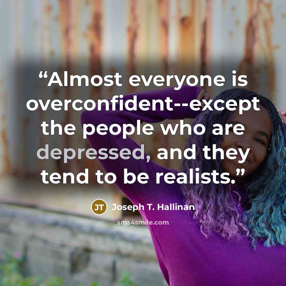 “Almost everyone is overconfident--except the people who are depressed, and they tend to be realists.” quote by Joseph T. Hallinan