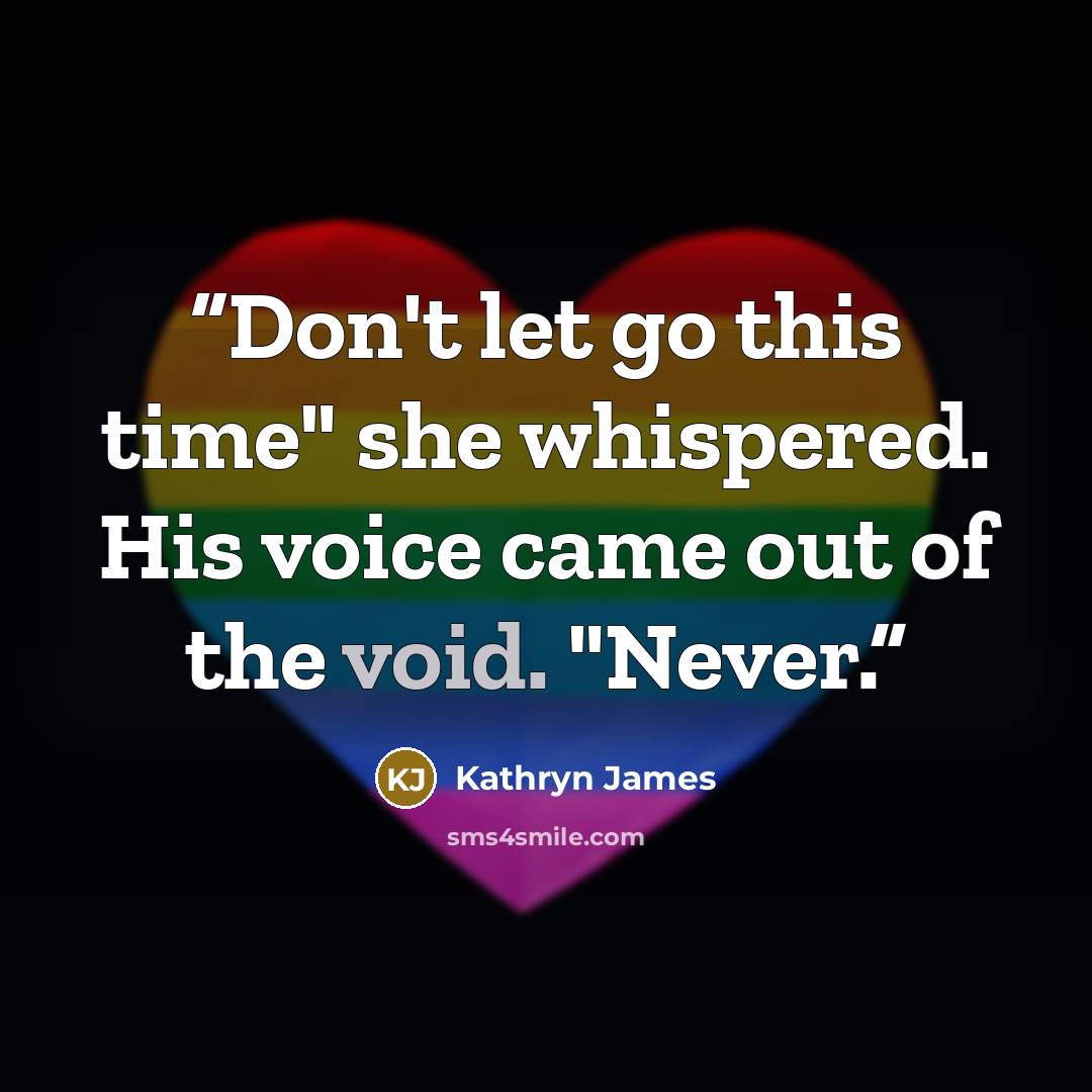 “Don't let go this time" she whispered. His voice came out of the void. "Never.” quote by Kathryn James
