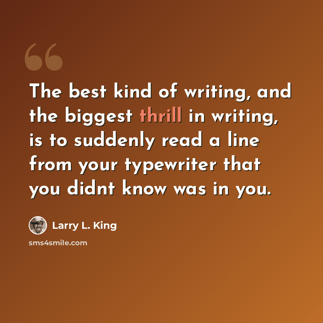 “The best kind of writing, and the biggest thrill in writing, is to suddenly read a line from your typewriter that you didnt know was in you.” quote by Larry L. King