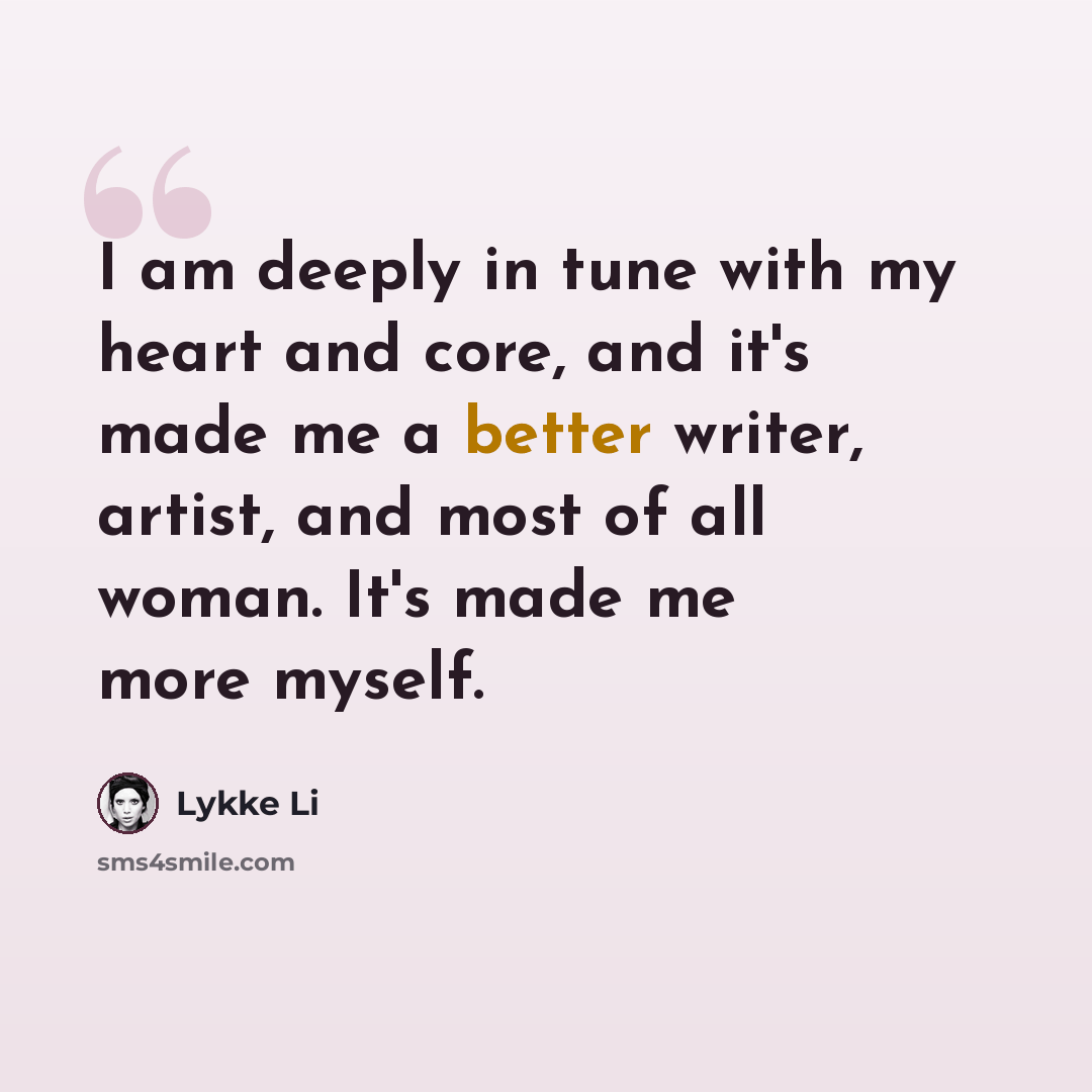“I am deeply in tune with my heart and core, and it's made me a better writer, artist, and most of all woman. It's made me more myself.” quote by Lykke Li