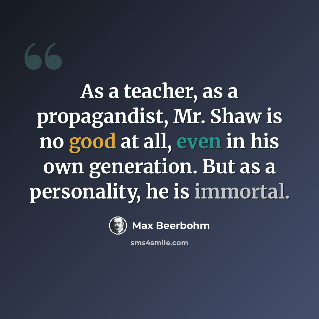 “As a teacher, as a propagandist, Mr. Shaw is no good at all, even in his own generation. But as a personality, he is immortal.” quote by Max Beerbohm
