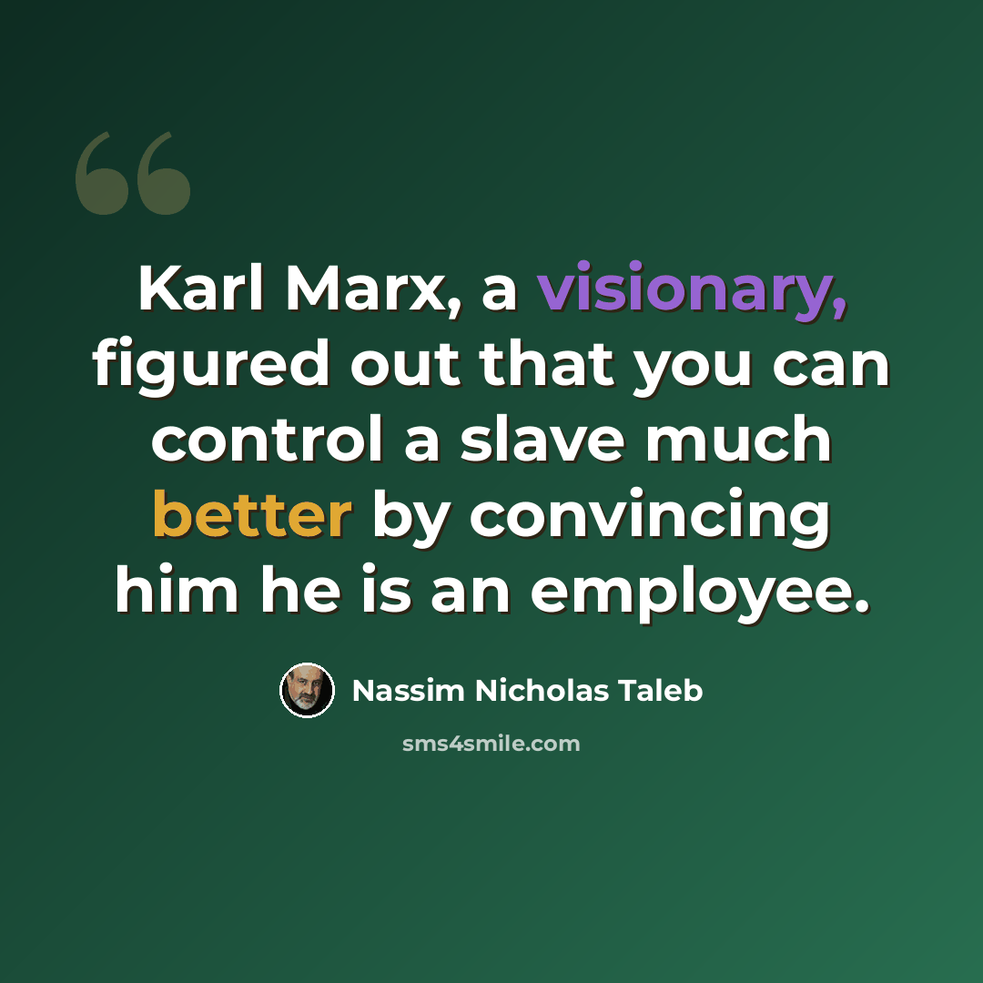 “Karl Marx, a visionary, figured out that you can control a slave much better by convincing him he is an employee.” quote by Nassim Nicholas Taleb