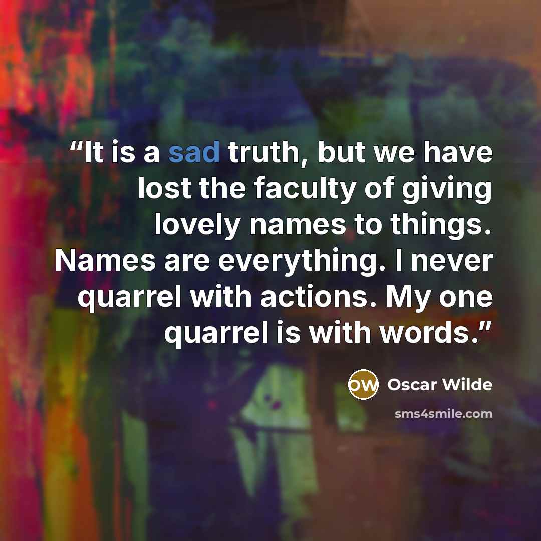 “It is a sad truth, but we have lost the faculty of giving lovely names to things. Names are everything. I never quarrel with actions. My one quarrel is with words.” quote by Oscar Wilde