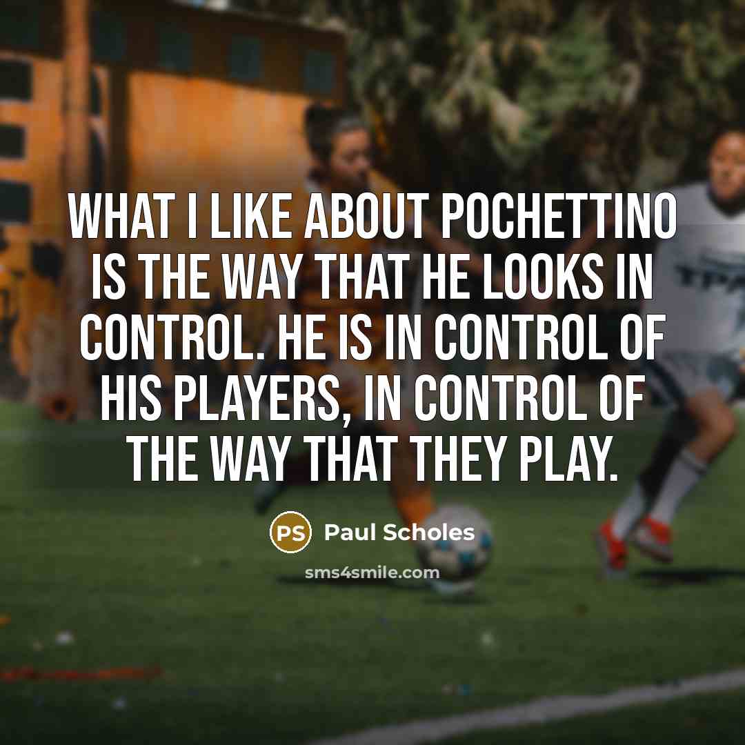 “What I like about Pochettino is the way that he looks in control. He is in control of his players, in control of the way that they play.” quote by Paul Scholes