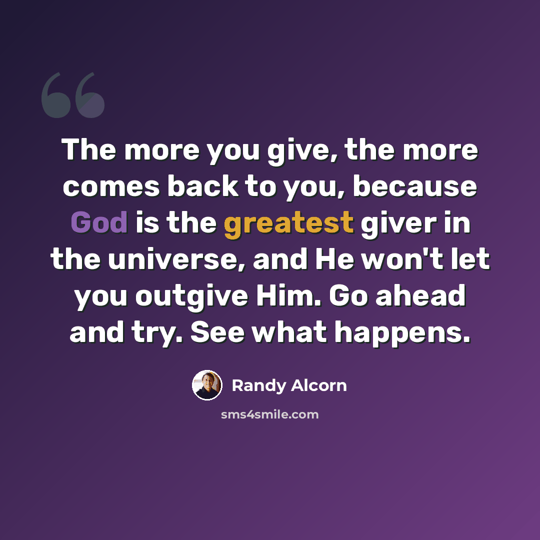 “The more you give, the more comes back to you, because God is the greatest giver in the universe, and He won't let you outgive Him. Go ahead and try. See what happens.” quote by Randy Alcorn