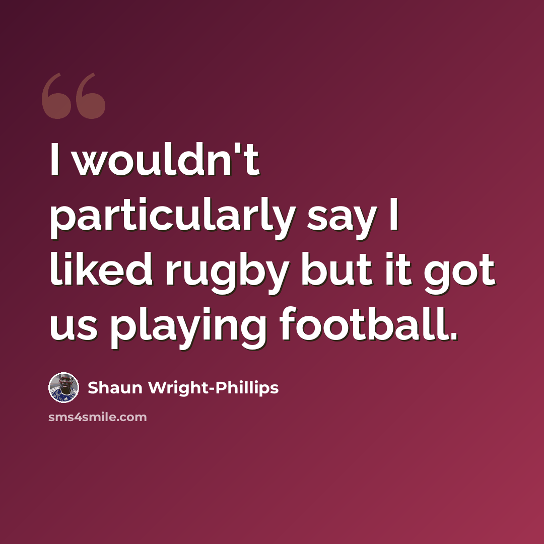 “I wouldn't particularly say I liked rugby but it got us playing football.” quote by Shaun Wright-Phillips