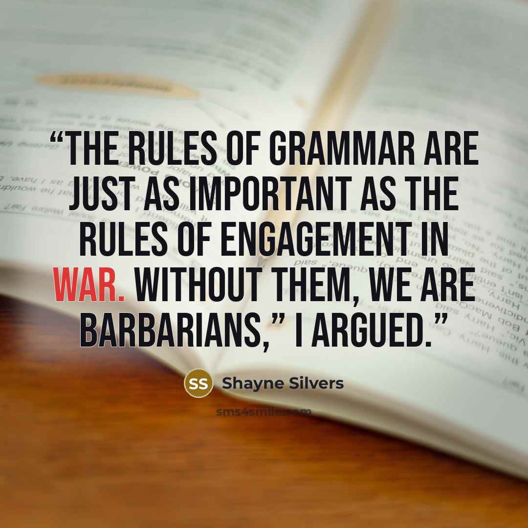 “The rules of grammar are just as important as the rules of engagement in war. Without them, we are barbarians,” I argued.” quote by Shayne Silvers
