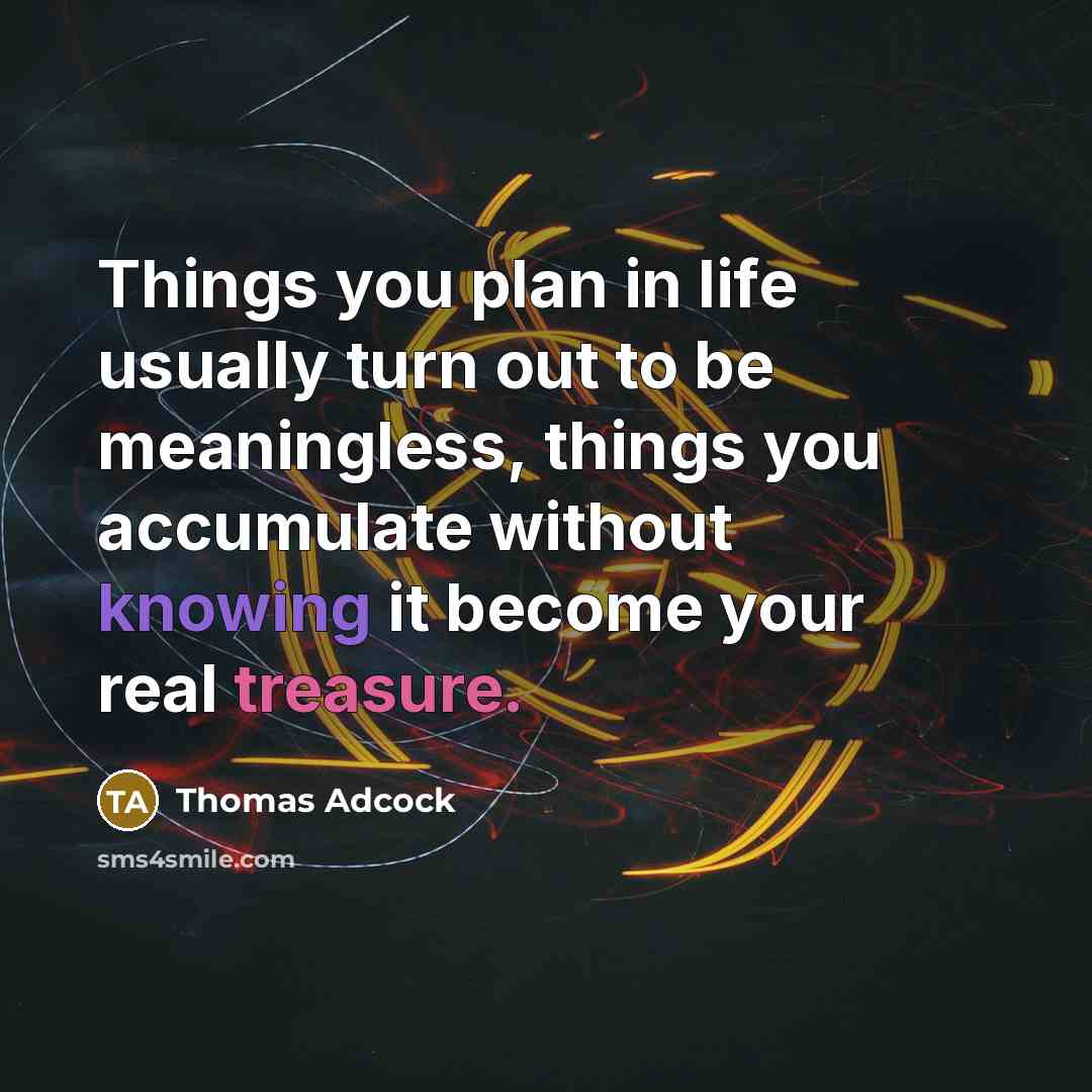 “Things you plan in life usually turn out to be meaningless, things you accumulate without knowing it become your real treasure.” quote by Thomas Adcock