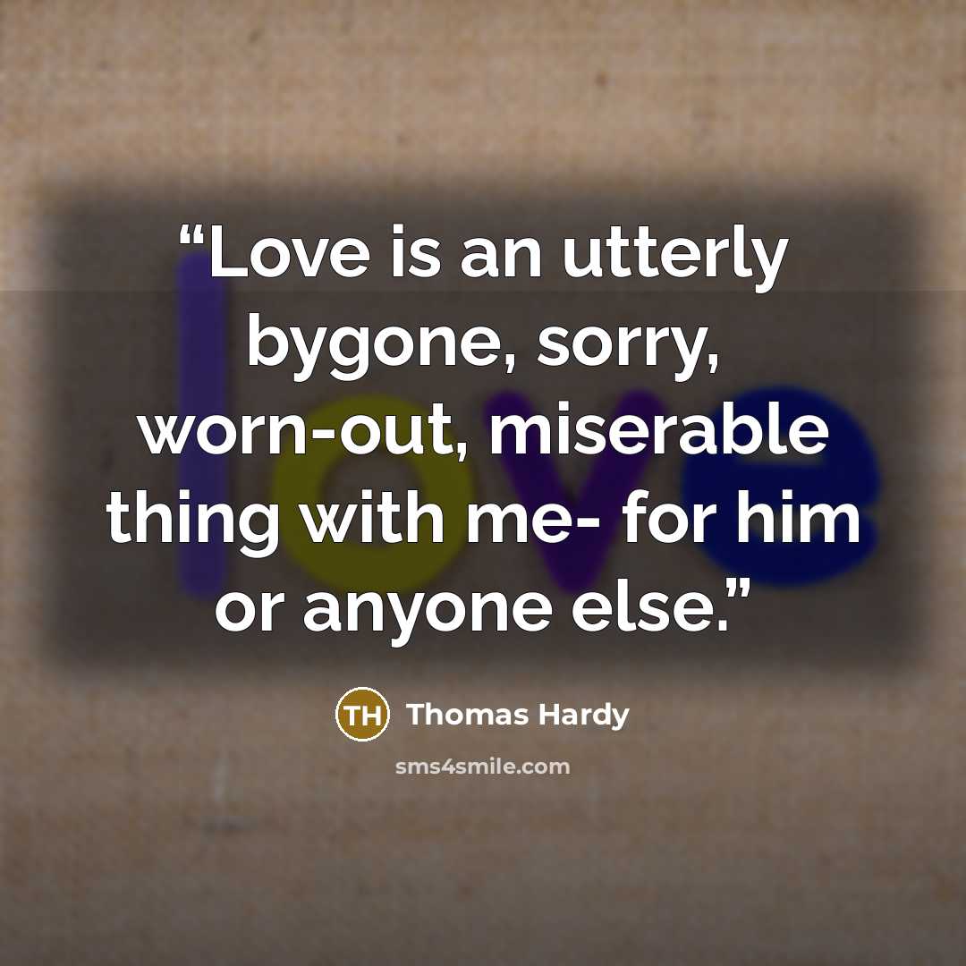 “Love is an utterly bygone, sorry, worn-out, miserable thing with me- for him or anyone else.” quote by Thomas Hardy
