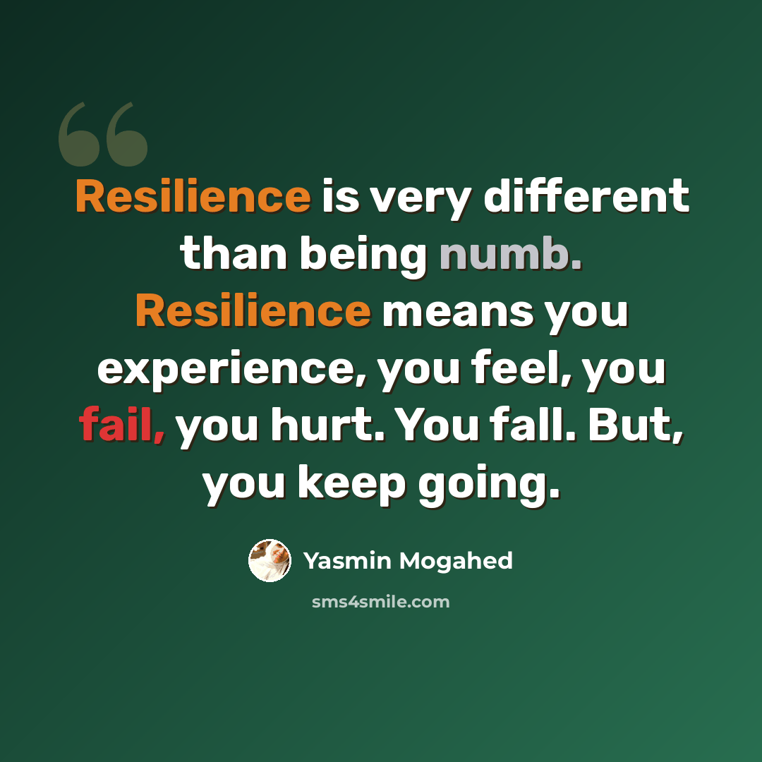 “Resilience is very different than being numb. Resilience means you experience, you feel, you fail, you hurt. You fall. But, you keep going.” quote by Yasmin Mogahed