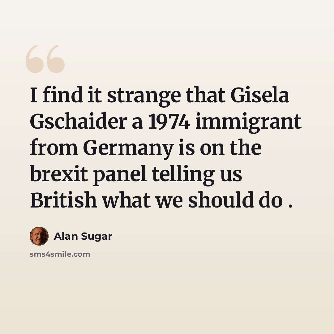 “I find it strange that Gisela Gschaider a 1974 immigrant from Germany is on the brexit panel telling us British what we should do .” quote by Alan Sugar