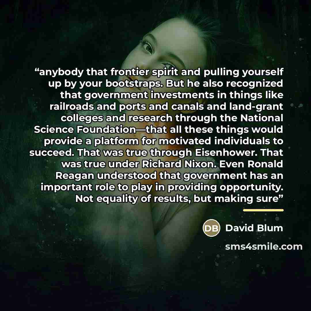 “anybody that frontier spirit and pulling yourself up by your bootstraps. But he also recognized that government investments in things like railroads and ports and canals and land-grant colleges and research through the National Science Foundation—that all these things would provide a platform for…” quote by David Blum