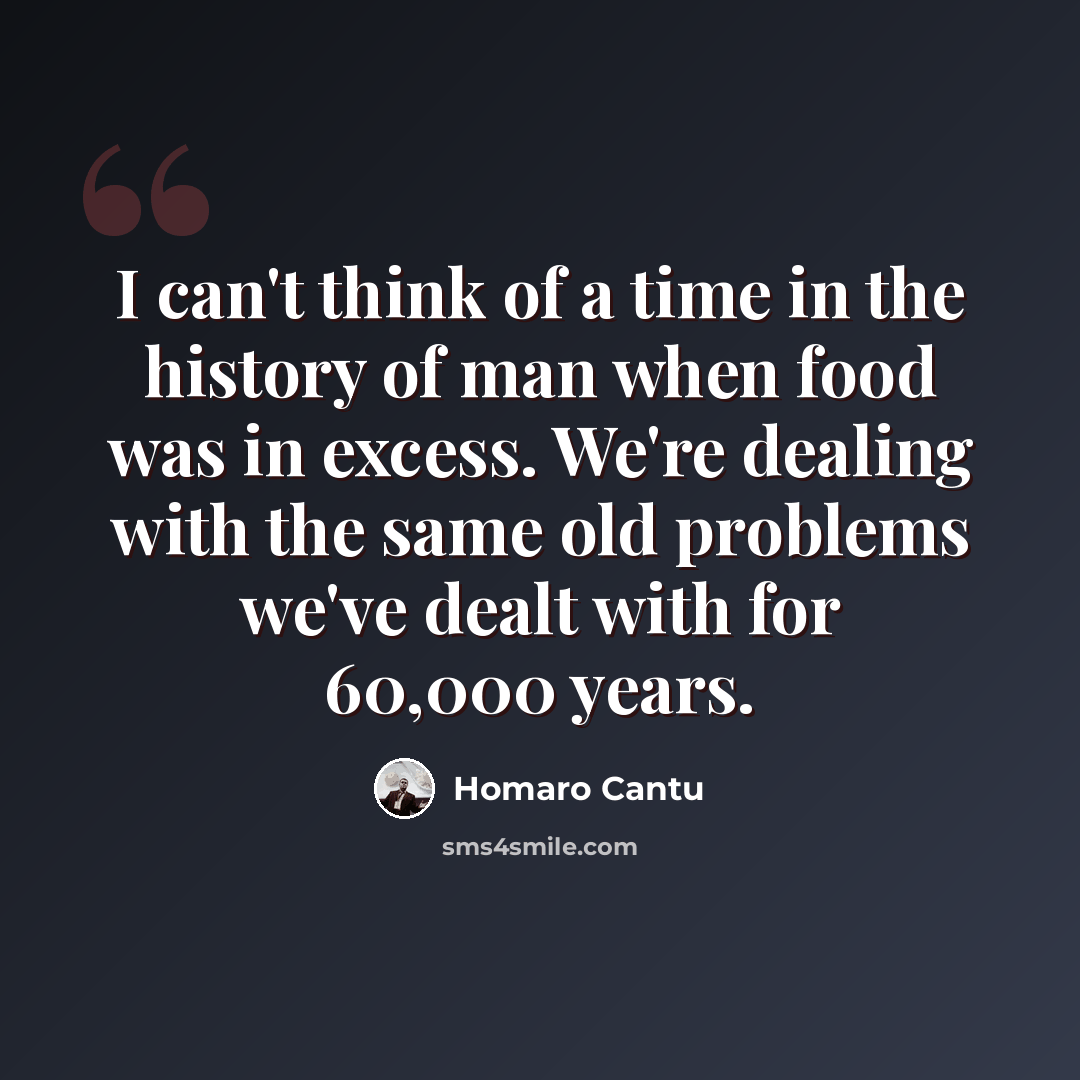 “I can't think of a time in the history of man when food was in excess. We're dealing with the same old problems we've dealt with for 60,000 years.” quote by Homaro Cantu